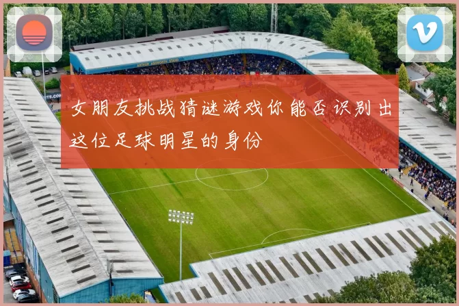 女朋友挑战猜谜游戏你能否识别出这位足球明星的身份