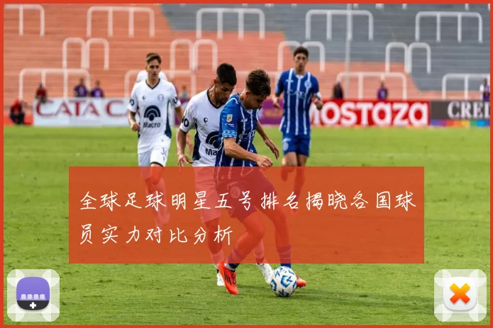 全球足球明星五号排名揭晓各国球员实力对比分析