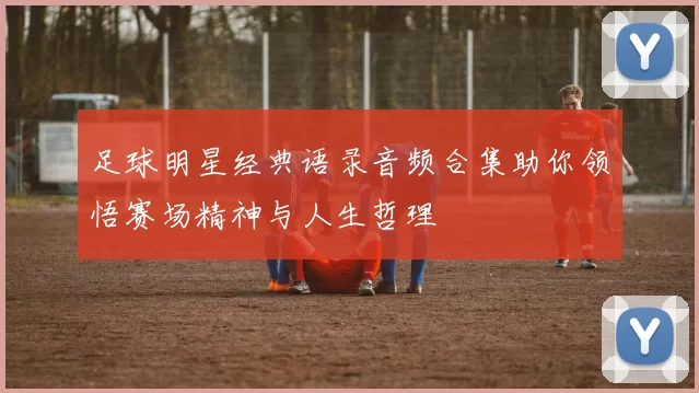 足球明星经典语录音频合集助你领悟赛场精神与人生哲理