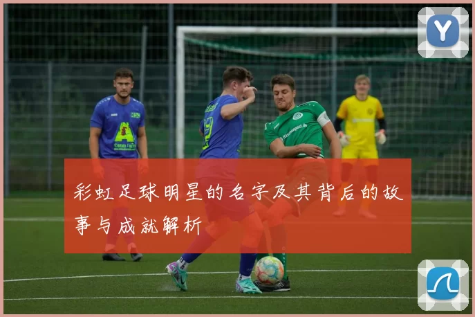 彩虹足球明星的名字及其背后的故事与成就解析
