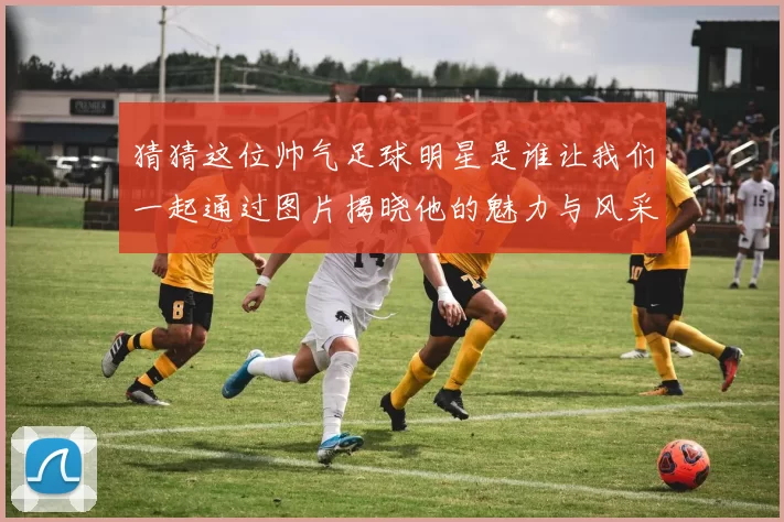 猜猜这位帅气足球明星是谁让我们一起通过图片揭晓他的魅力与风采