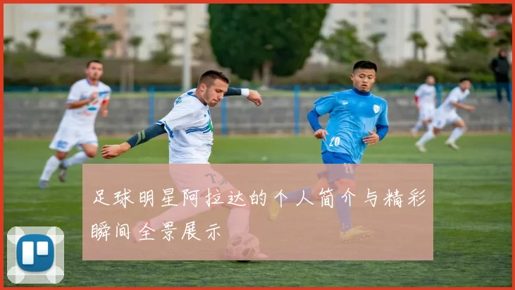 足球明星阿拉达的个人简介与精彩瞬间全景展示