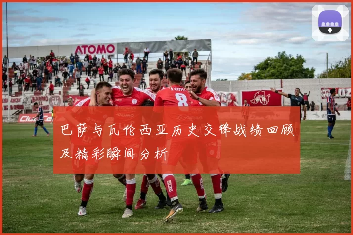 巴萨与瓦伦西亚历史交锋战绩回顾及精彩瞬间分析