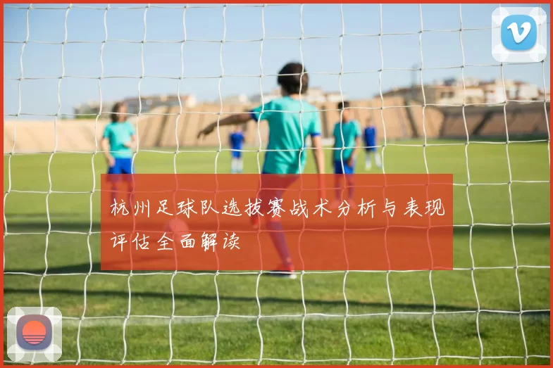 杭州足球队选拔赛战术分析与表现评估全面解读
