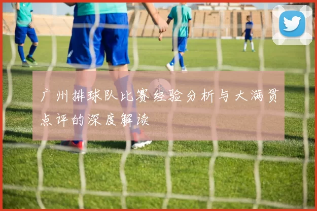 广州排球队比赛经验分析与大满贯点评的深度解读