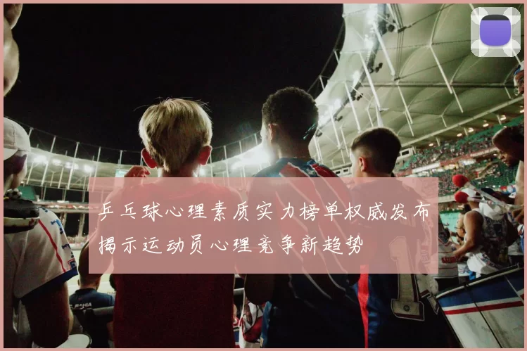 乒乓球心理素质实力榜单权威发布揭示运动员心理竞争新趋势