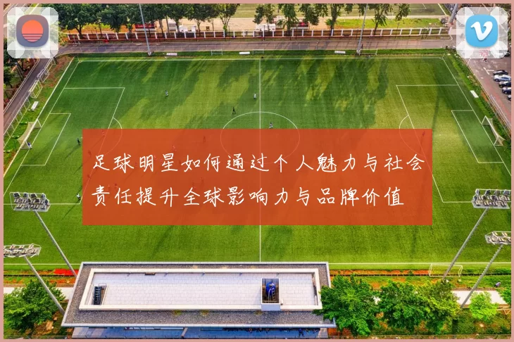 足球明星如何通过个人魅力与社会责任提升全球影响力与品牌价值