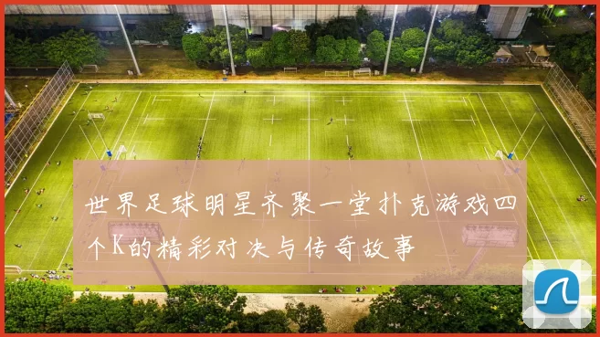世界足球明星齐聚一堂扑克游戏四个K的精彩对决与传奇故事