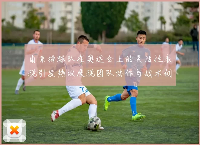 南京排球队在奥运会上的灵活性表现引发热议展现团队协作与战术创新