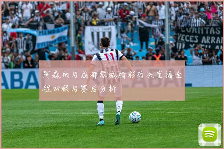 阿森纳与成都蓉城精彩对决直播全程回顾与赛后分析