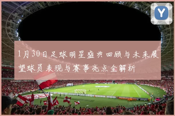 1月30日足球明星盛典回顾与未来展望球员表现与赛事亮点全解析