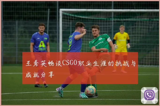 王秀英畅谈CSGO职业生涯的挑战与成就分享