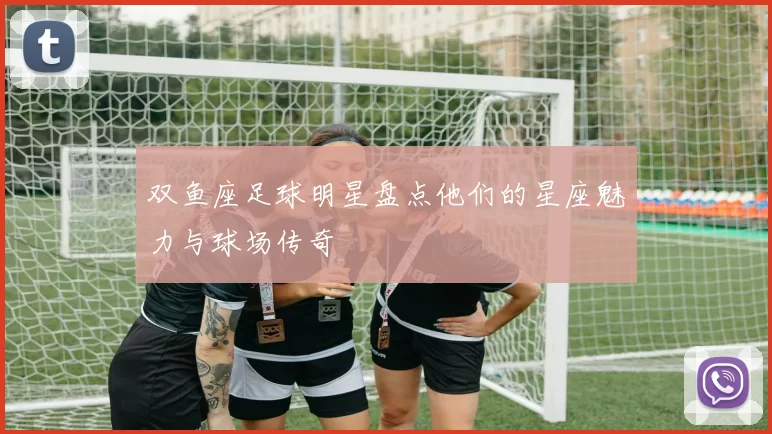 双鱼座足球明星盘点他们的星座魅力与球场传奇