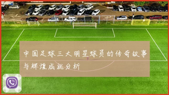 中国足球三大明星球员的传奇故事与辉煌成就分析