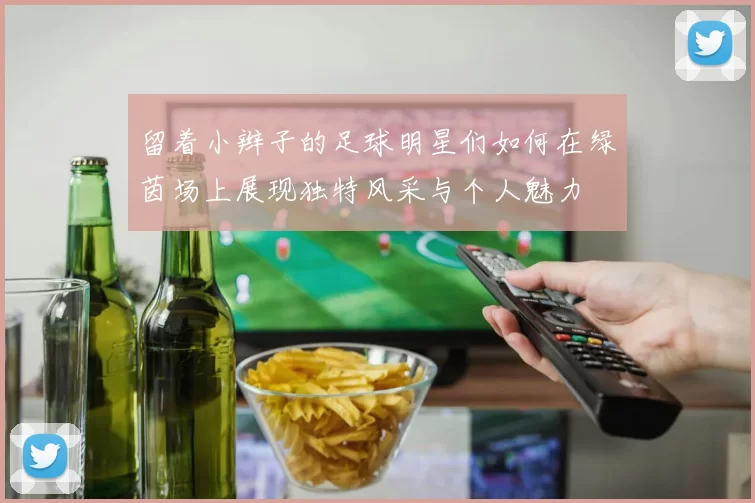 留着小辫子的足球明星们如何在绿茵场上展现独特风采与个人魅力