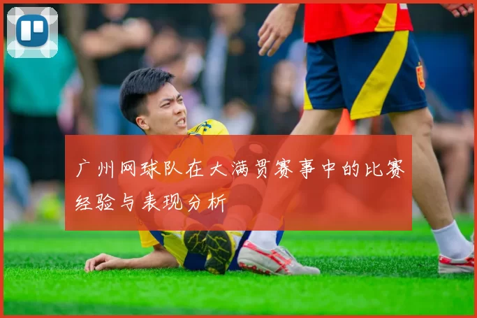 广州网球队在大满贯赛事中的比赛经验与表现分析