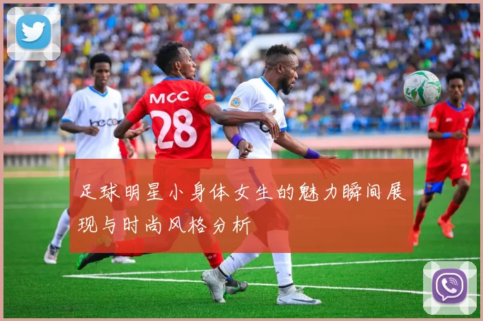 足球明星小身体女生的魅力瞬间展现与时尚风格分析
