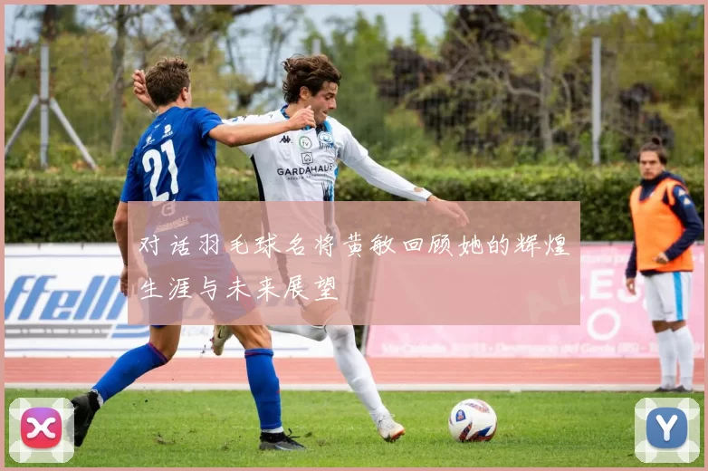 对话羽毛球名将黄敏回顾她的辉煌生涯与未来展望