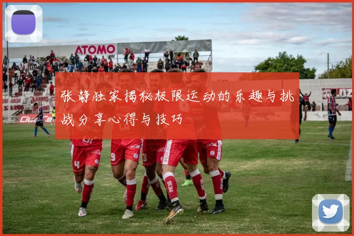 张静独家揭秘极限运动的乐趣与挑战分享心得与技巧