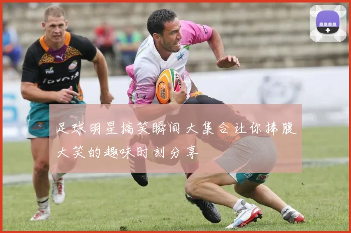 足球明星搞笑瞬间大集合让你捧腹大笑的趣味时刻分享