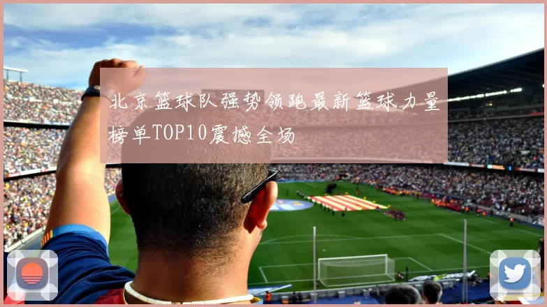 北京篮球队强势领跑最新篮球力量榜单TOP10震撼全场