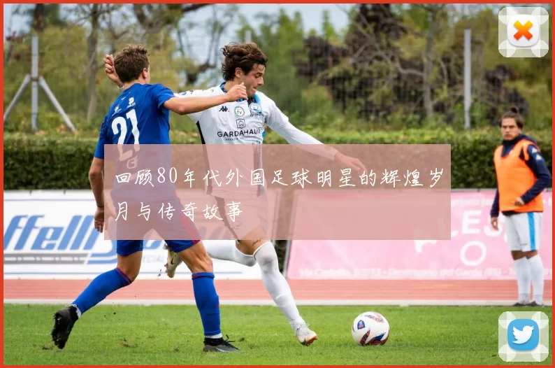 回顾80年代外国足球明星的辉煌岁月与传奇故事