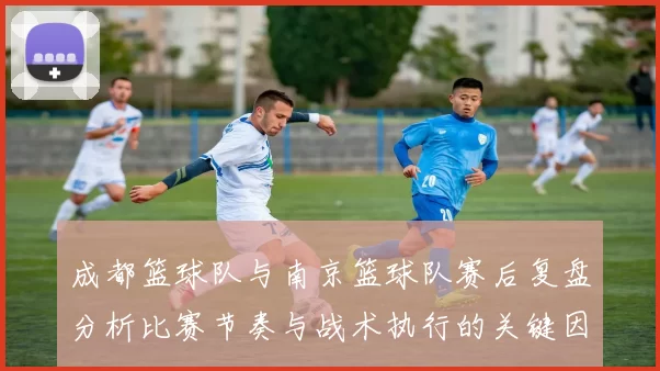 成都篮球队与南京篮球队赛后复盘分析比赛节奏与战术执行的关键因素