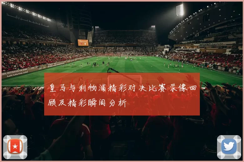 皇马与利物浦精彩对决比赛录像回顾及精彩瞬间分析