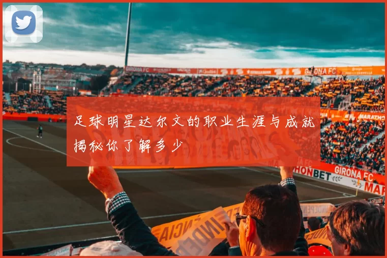 足球明星达尔文的职业生涯与成就揭秘你了解多少