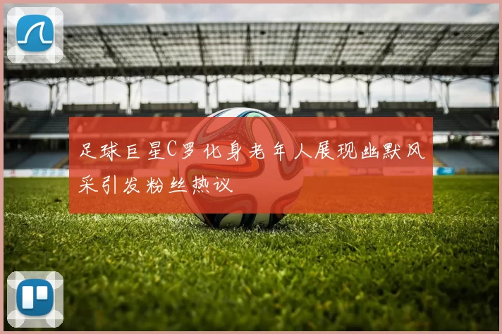 足球巨星C罗化身老年人展现幽默风采引发粉丝热议
