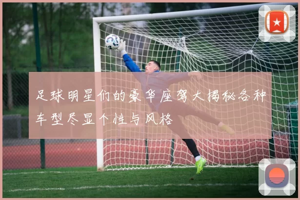 足球明星们的豪华座驾大揭秘各种车型尽显个性与风格