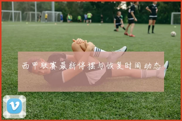 西甲联赛最新停摆与恢复时间动态