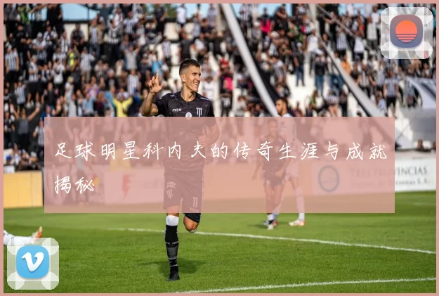 足球明星科内夫的传奇生涯与成就揭秘