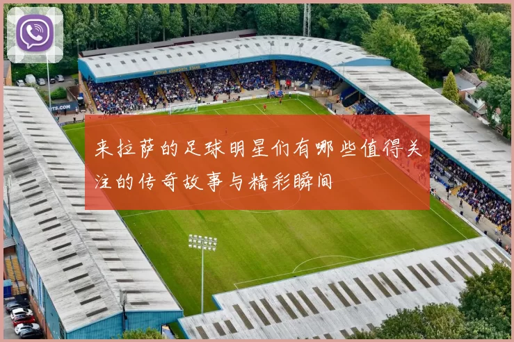 来拉萨的足球明星们有哪些值得关注的传奇故事与精彩瞬间