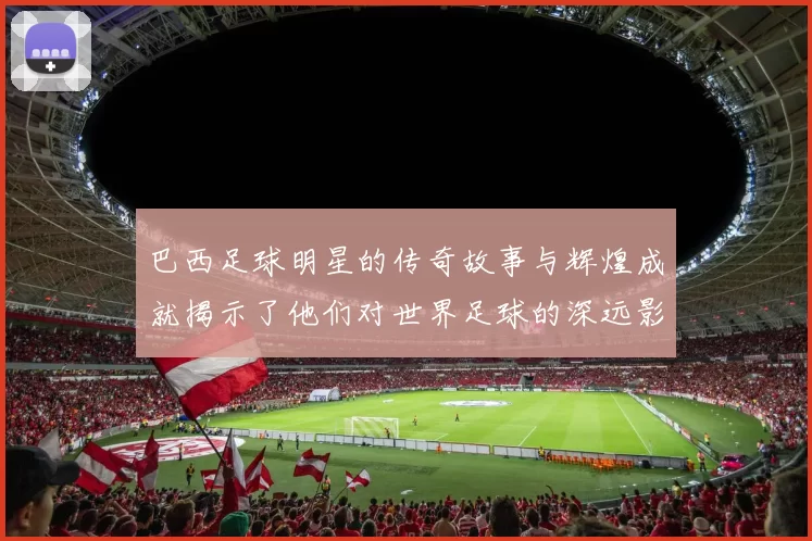 巴西足球明星的传奇故事与辉煌成就揭示了他们对世界足球的深远影响