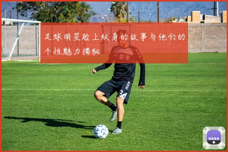 足球明星脸上纹身的故事与他们的个性魅力揭秘