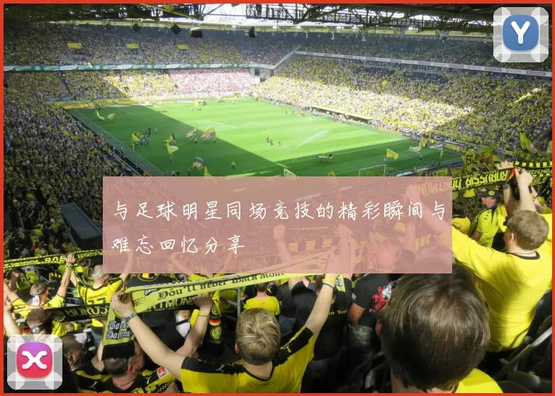 与足球明星同场竞技的精彩瞬间与难忘回忆分享