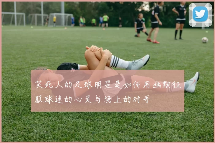 笑死人的足球明星是如何用幽默征服球迷的心灵与场上的对手