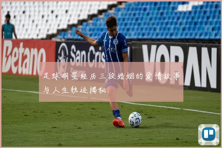 足球明星经历三段婚姻的爱情故事与人生轨迹揭秘