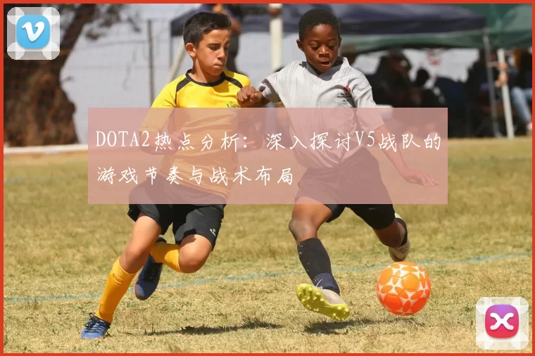 DOTA2热点分析：深入探讨V5战队的游戏节奏与战术布局
