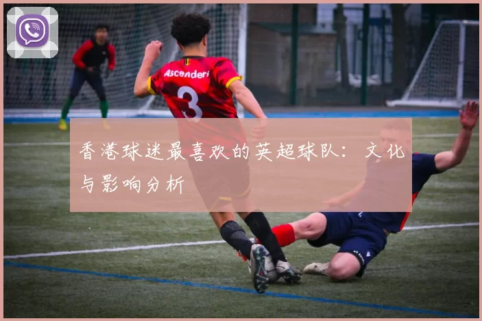 香港球迷最喜欢的英超球队：文化与影响分析