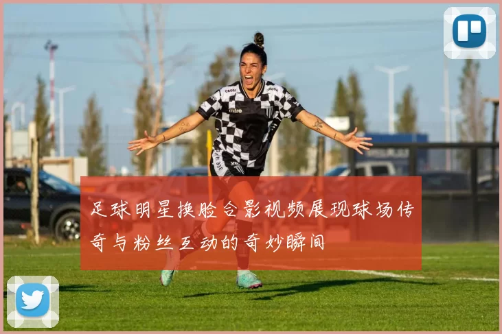 足球明星换脸合影视频展现球场传奇与粉丝互动的奇妙瞬间