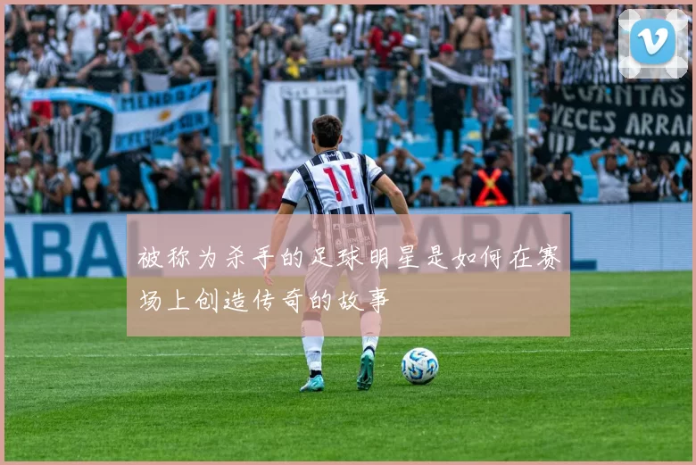 被称为杀手的足球明星是如何在赛场上创造传奇的故事