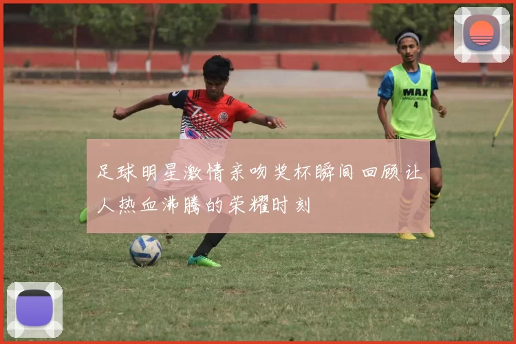 足球明星激情亲吻奖杯瞬间回顾让人热血沸腾的荣耀时刻