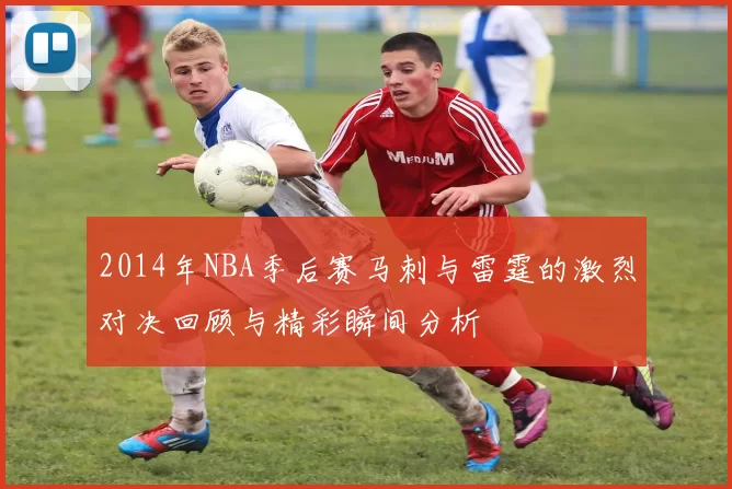 2014年NBA季后赛马刺与雷霆的激烈对决回顾与精彩瞬间分析