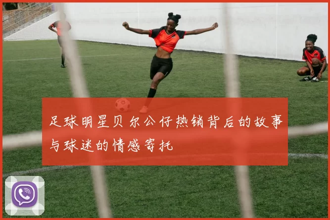 足球明星贝尔公仔热销背后的故事与球迷的情感寄托