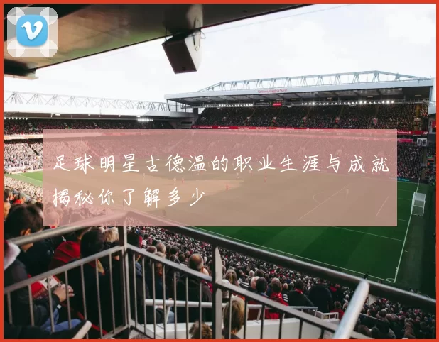 足球明星古德温的职业生涯与成就揭秘你了解多少
