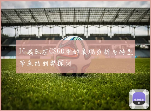IG战队在CSGO中的表现分析与转型带来的利弊探讨