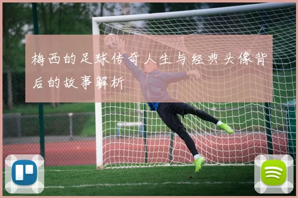 梅西的足球传奇人生与经典头像背后的故事解析