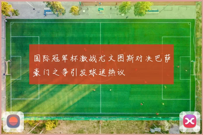 国际冠军杯激战尤文图斯对决巴萨豪门之争引发球迷热议